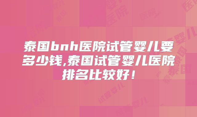 泰国bnh医院试管婴儿要多少钱,泰国试管婴儿医院排名比较好!