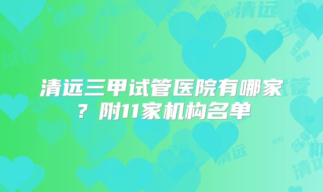 清远三甲试管医院有哪家？附11家机构名单