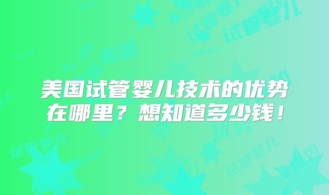 美国试管婴儿技术的优势在哪里？想知道多少钱！