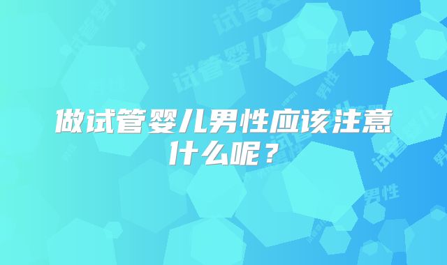 做试管婴儿男性应该注意什么呢？