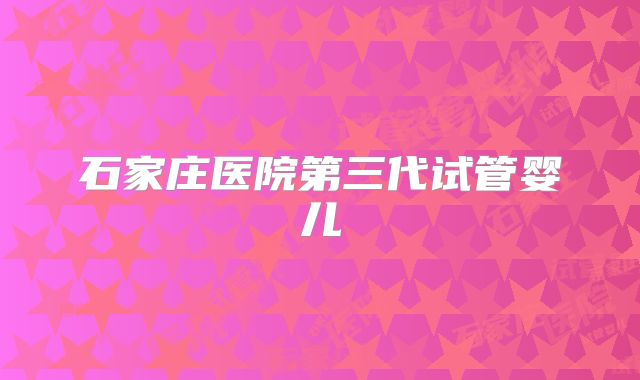 石家庄医院第三代试管婴儿