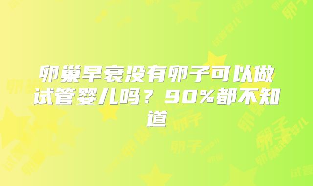 卵巢早衰没有卵子可以做试管婴儿吗？90%都不知道