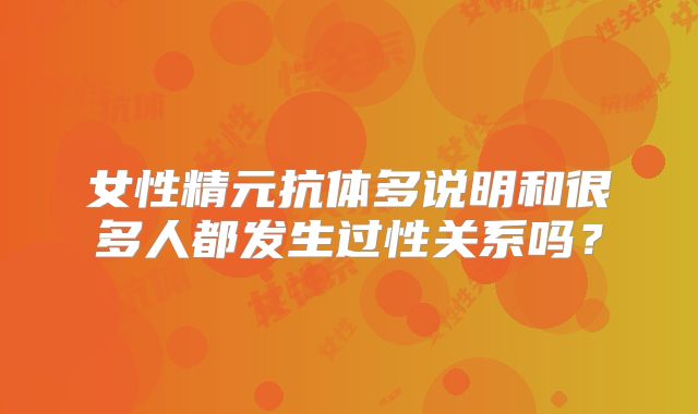女性精元抗体多说明和很多人都发生过性关系吗?