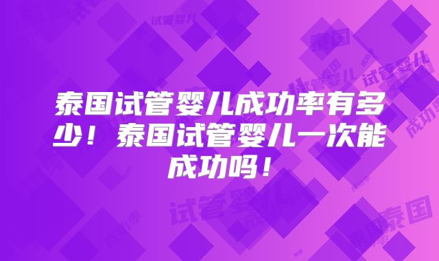 泰国试管婴儿成功率有多少！泰国试管婴儿一次能成功吗！