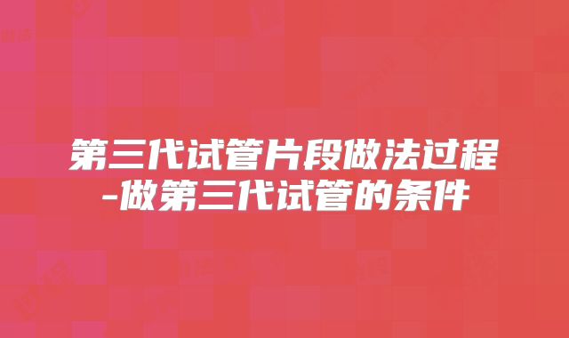 第三代试管片段做法过程-做第三代试管的条件