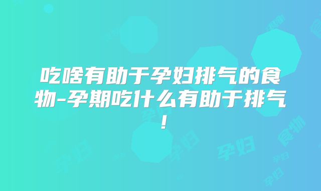 吃啥有助于孕妇排气的食物-孕期吃什么有助于排气!