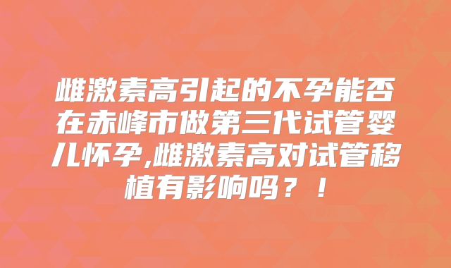 雌激素高引起的不孕能否在赤峰市做第三代试管婴儿怀孕,雌激素高对试管移植有影响吗？！