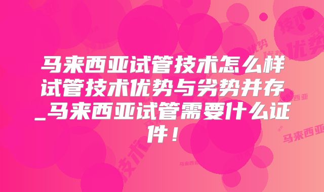 马来西亚试管技术怎么样试管技术优势与劣势并存_马来西亚试管需要什么证件！