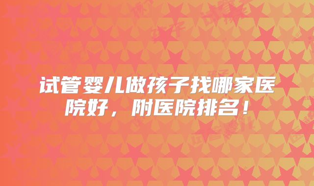 试管婴儿做孩子找哪家医院好，附医院排名！