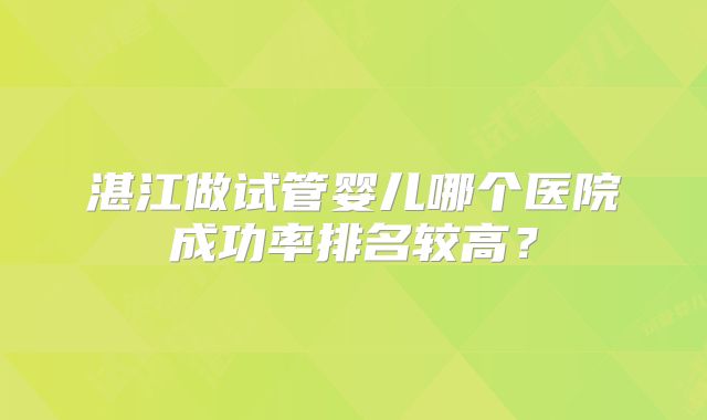 湛江做试管婴儿哪个医院成功率排名较高？