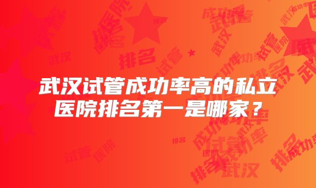 武汉试管成功率高的私立医院排名第一是哪家?