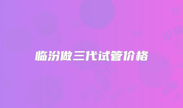 临汾做三代试管价格