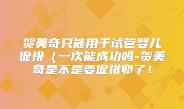 贺美奇只能用于试管婴儿促排（一次能成功吗-贺美奇是不是要促排卵了！