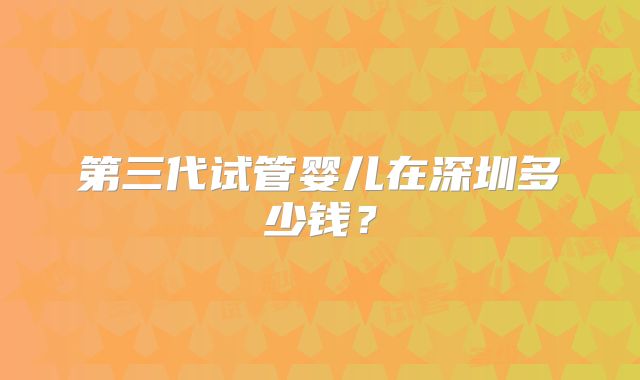 第三代试管婴儿在深圳多少钱？