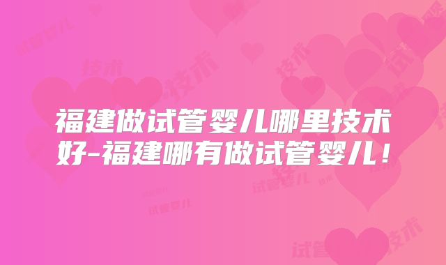 福建做试管婴儿哪里技术好-福建哪有做试管婴儿!