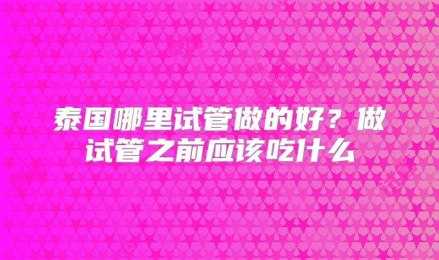 泰国哪里试管做的好?做试管之前应该吃什么