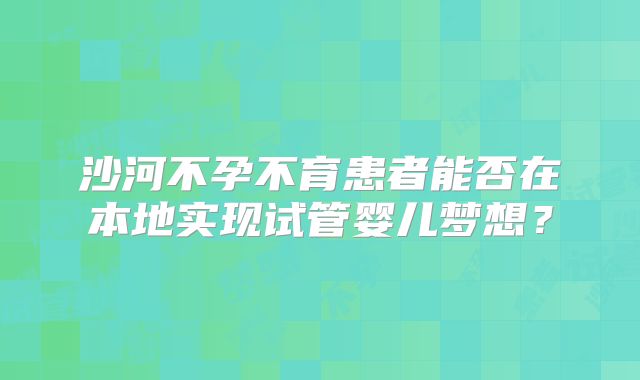 沙河不孕不育患者能否在本地实现试管婴儿梦想？