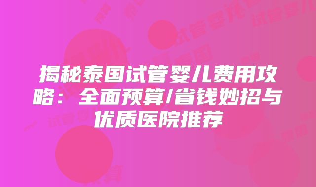 揭秘泰国试管婴儿费用攻略：全面预算/省钱妙招与优质医院推荐