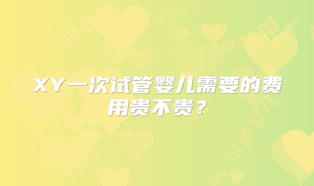 XY一次试管婴儿需要的费用贵不贵?