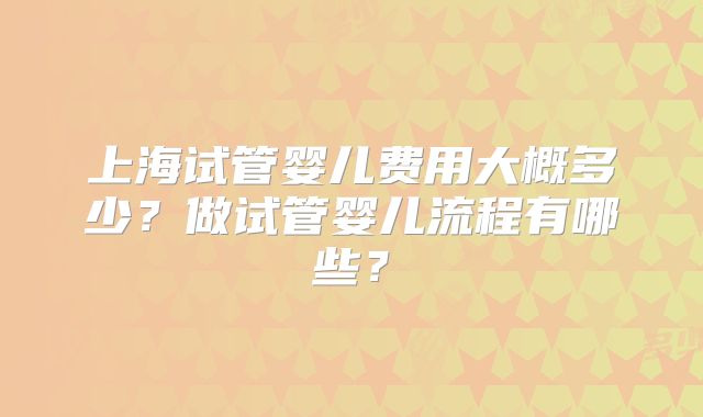 上海试管婴儿费用大概多少?做试管婴儿流程有哪些?