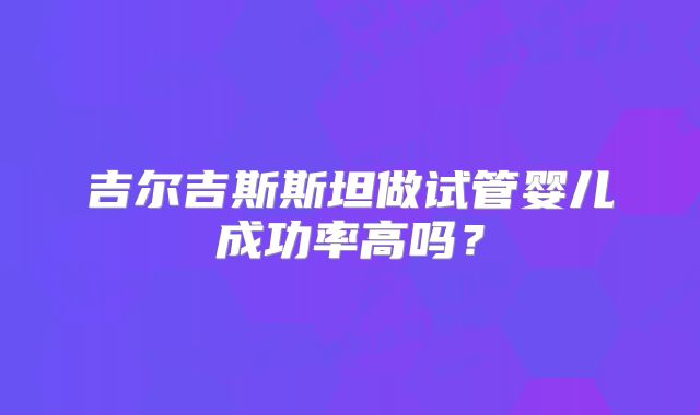 吉尔吉斯斯坦做试管婴儿成功率高吗？