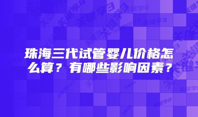珠海三代试管婴儿价格怎么算?有哪些影响因素?