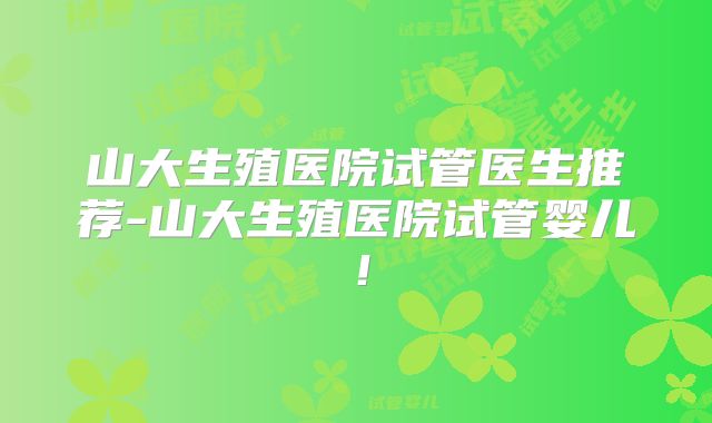 山大生殖医院试管医生推荐-山大生殖医院试管婴儿！