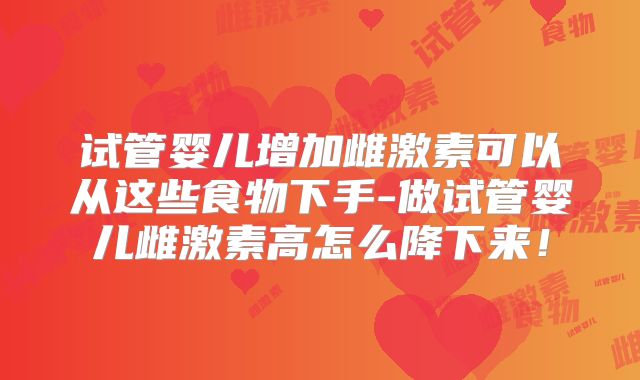 试管婴儿增加雌激素可以从这些食物下手-做试管婴儿雌激素高怎么降下来!