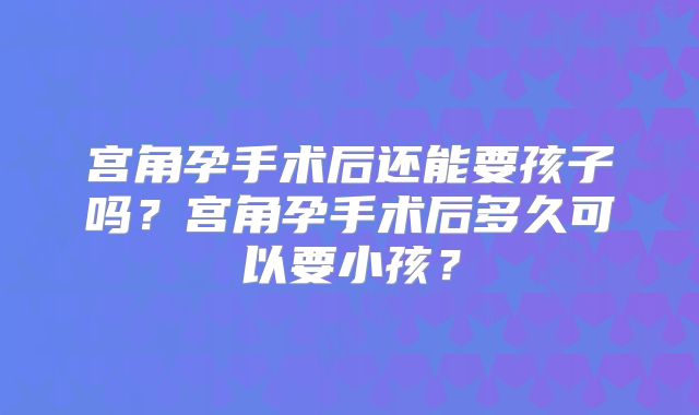 宫角孕手术后还能要孩子吗?宫角孕手术后多久可以要小孩?