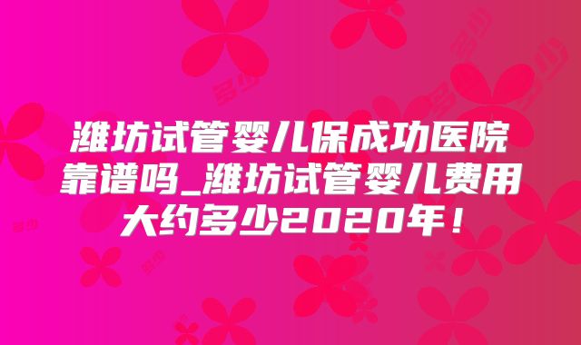 潍坊试管婴儿保成功医院靠谱吗_潍坊试管婴儿费用大约多少2020年!