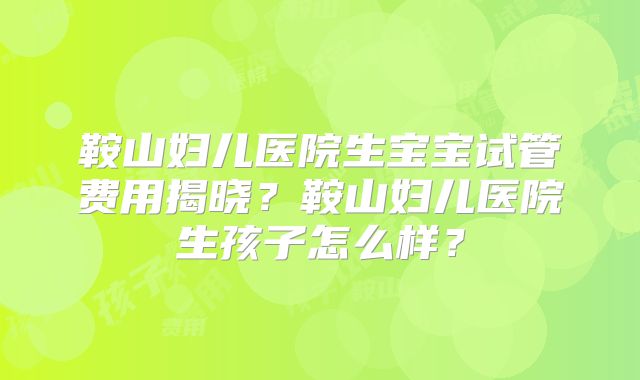 鞍山妇儿医院生宝宝试管费用揭晓？鞍山妇儿医院生孩子怎么样？