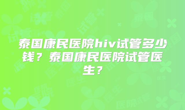 泰国康民医院hiv试管多少钱？泰国康民医院试管医生？