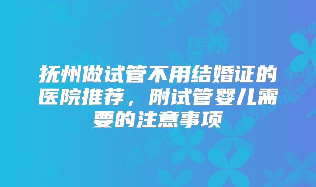 抚州做试管不用结婚证的医院推荐,附试管婴儿需要的注意事项
