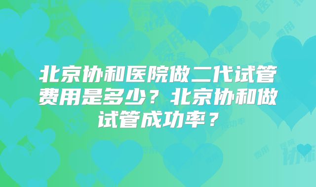 北京协和医院做二代试管费用是多少？北京协和做试管成功率？