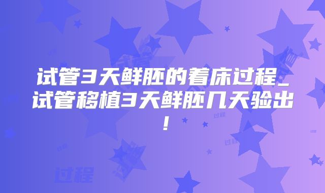 试管3天鲜胚的着床过程_试管移植3天鲜胚几天验出！