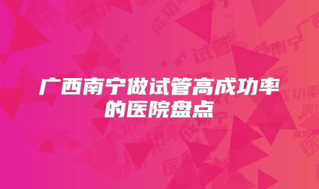 广西南宁做试管高成功率的医院盘点