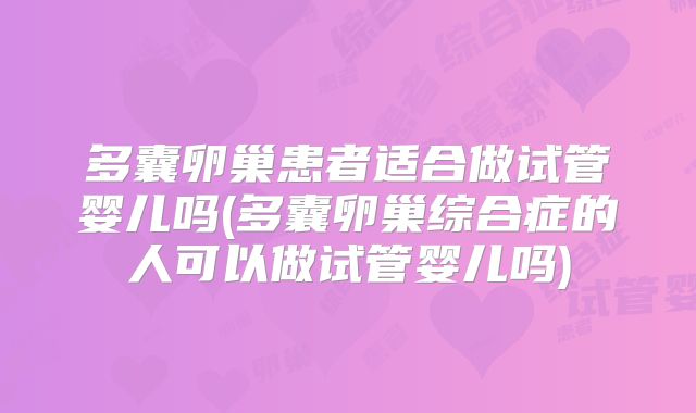 多囊卵巢患者适合做试管婴儿吗(多囊卵巢综合症的人可以做试管婴儿吗)