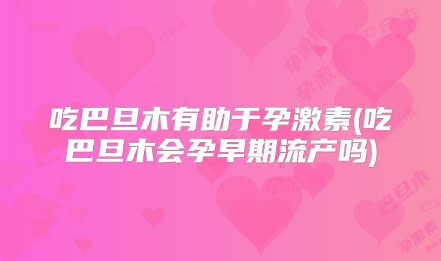 吃巴旦木有助于孕激素(吃巴旦木会孕早期流产吗)
