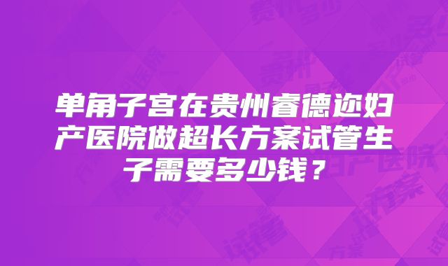 单角子宫在贵州睿德迩妇产医院做超长方案试管生子需要多少钱?