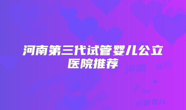 河南第三代试管婴儿公立医院推荐