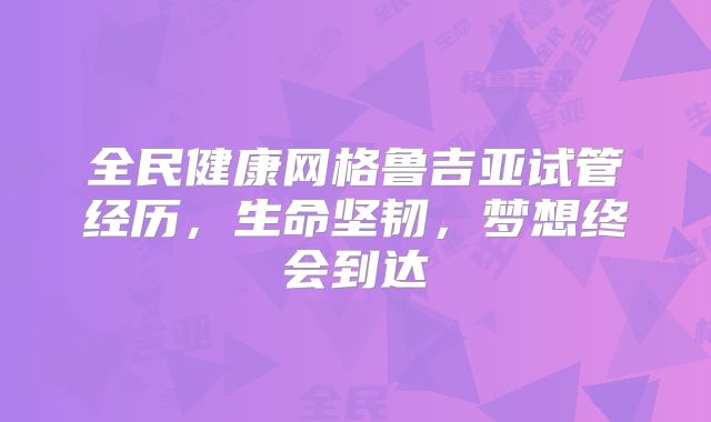 全民健康网格鲁吉亚试管经历,生命坚韧,梦想终会到达