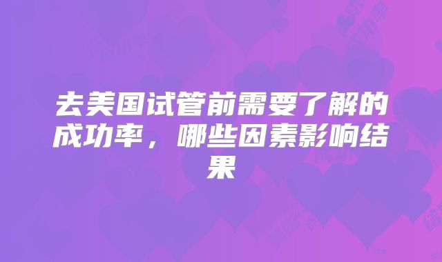 去美国试管前需要了解的成功率，哪些因素影响结果