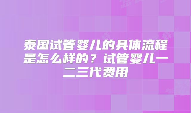 泰国试管婴儿的具体流程是怎么样的？试管婴儿一二三代费用