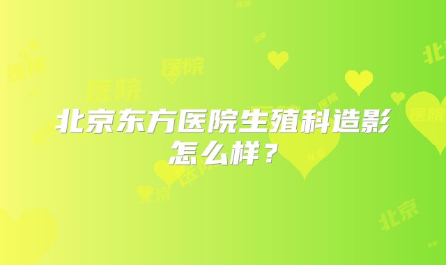 北京东方医院生殖科造影怎么样?