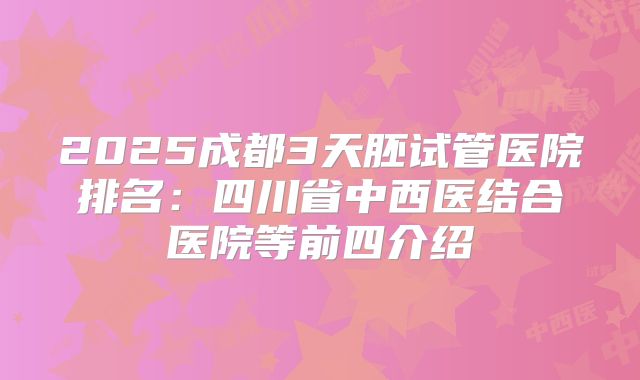 2025成都3天胚试管医院排名：四川省中西医结合医院等前四介绍
