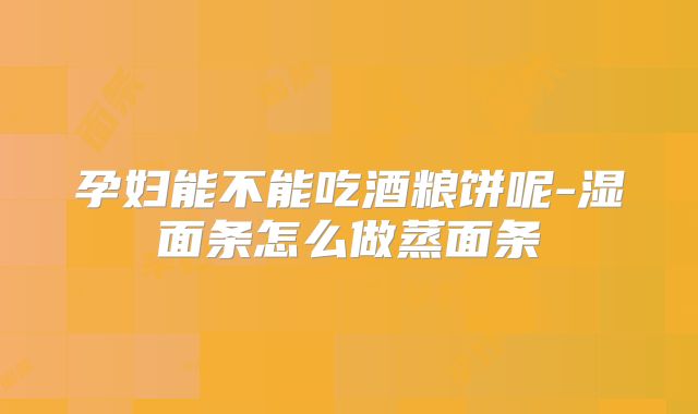 孕妇能不能吃酒粮饼呢-湿面条怎么做蒸面条
