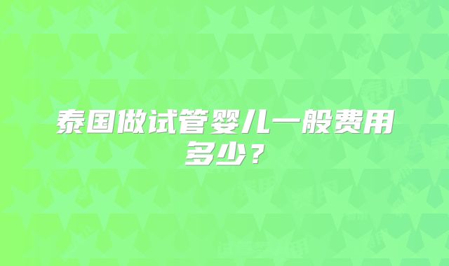 泰国做试管婴儿一般费用多少?