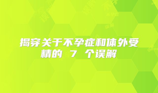 揭穿关于不孕症和体外受精的 7 个误解
