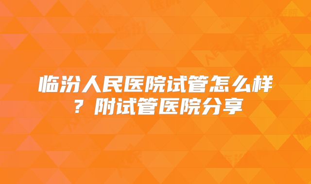 临汾人民医院试管怎么样?附试管医院分享
