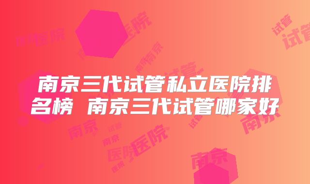 南京三代试管私立医院排名榜 南京三代试管哪家好